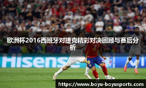 欧洲杯2016西班牙对捷克精彩对决回顾与赛后分析